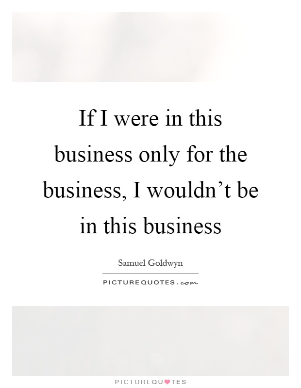 If I were in this business only for the business, I wouldn't be in this business Picture Quote #1