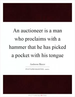 An auctioneer is a man who proclaims with a hammer that he has picked a pocket with his tongue Picture Quote #1