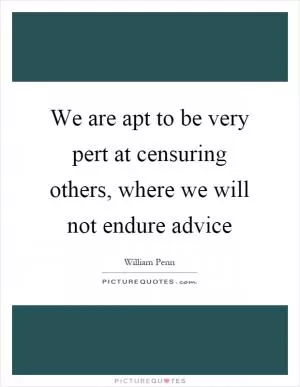 We are apt to be very pert at censuring others, where we will not endure advice Picture Quote #1