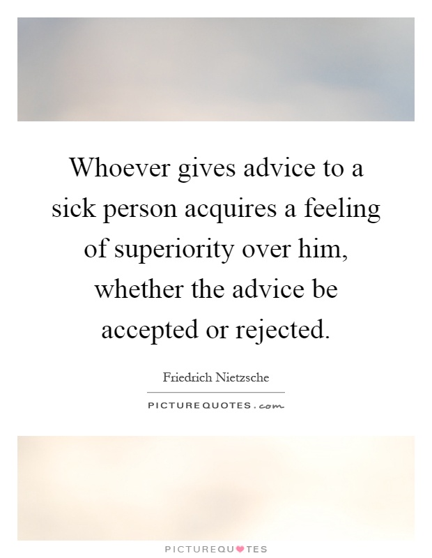 Whoever gives advice to a sick person acquires a feeling of superiority over him, whether the advice be accepted or rejected Picture Quote #1
