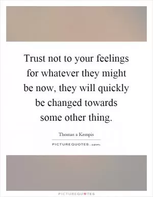 Trust not to your feelings for whatever they might be now, they will quickly be changed towards some other thing Picture Quote #1