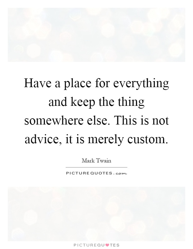 Have a place for everything and keep the thing somewhere else. This is not advice, it is merely custom Picture Quote #1