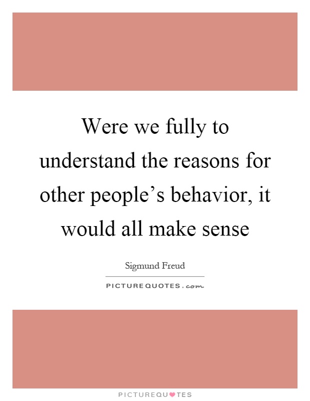 Were we fully to understand the reasons for other people's behavior, it would all make sense Picture Quote #1