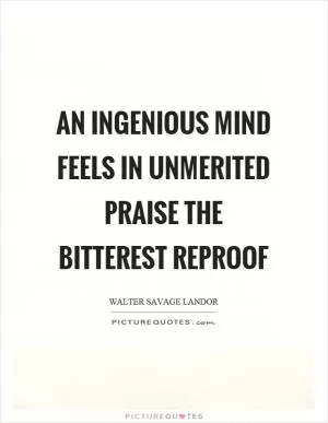 An ingenious mind feels in unmerited praise the bitterest reproof Picture Quote #1
