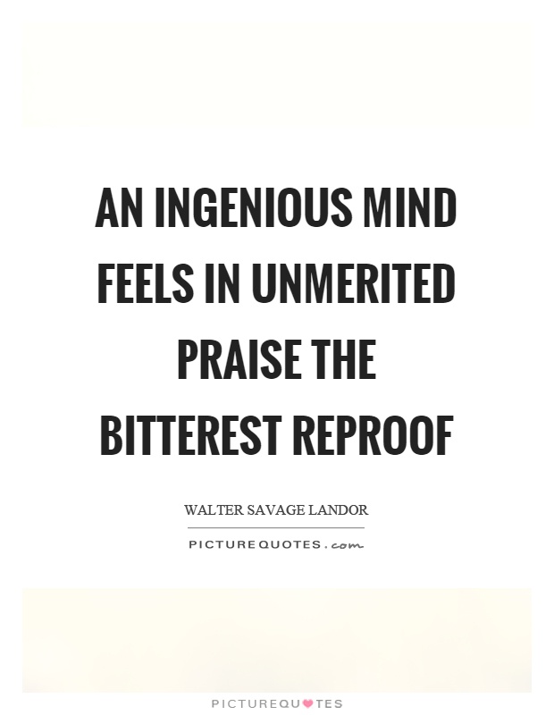 An ingenious mind feels in unmerited praise the bitterest reproof Picture Quote #1