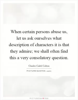 When certain persons abuse us, let us ask ourselves what description of characters it is that they admire; we shall often find this a very consolatory question Picture Quote #1