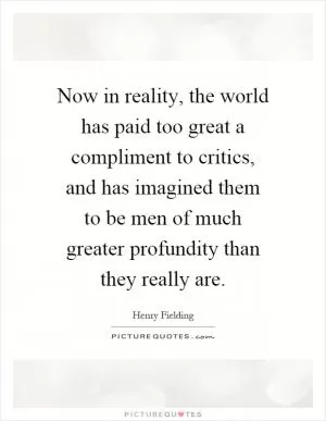 Now in reality, the world has paid too great a compliment to critics, and has imagined them to be men of much greater profundity than they really are Picture Quote #1