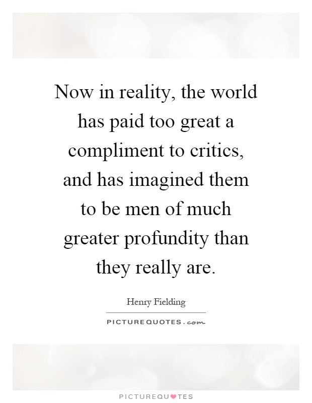 Now in reality, the world has paid too great a compliment to critics, and has imagined them to be men of much greater profundity than they really are Picture Quote #1