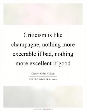 Criticism is like champagne, nothing more execrable if bad, nothing more excellent if good Picture Quote #1