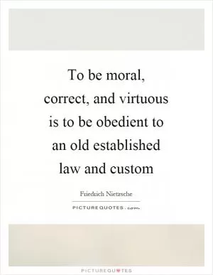 To be moral, correct, and virtuous is to be obedient to an old established law and custom Picture Quote #1