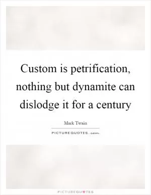 Custom is petrification, nothing but dynamite can dislodge it for a century Picture Quote #1