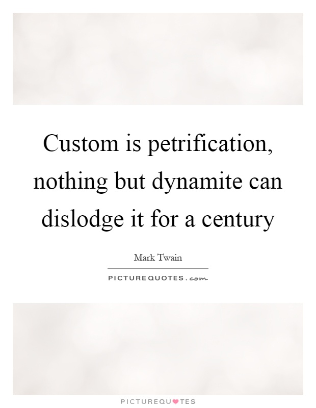 Custom is petrification, nothing but dynamite can dislodge it for a century Picture Quote #1