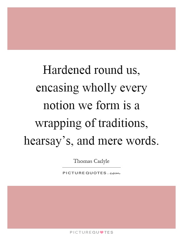 Hardened round us, encasing wholly every notion we form is a wrapping of traditions, hearsay's, and mere words Picture Quote #1