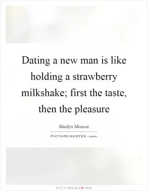 Dating a new man is like holding a strawberry milkshake; first the taste, then the pleasure Picture Quote #1