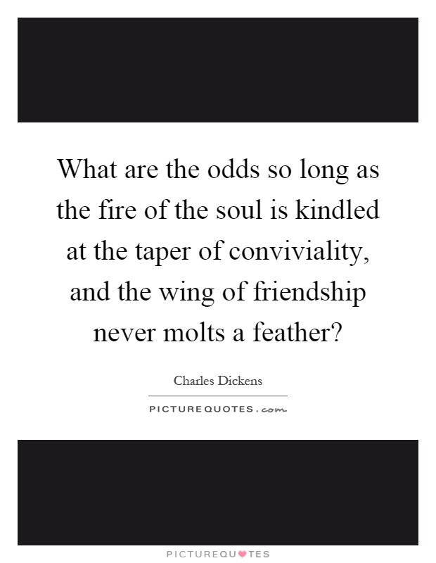 What are the odds so long as the fire of the soul is kindled at the taper of conviviality, and the wing of friendship never molts a feather? Picture Quote #1