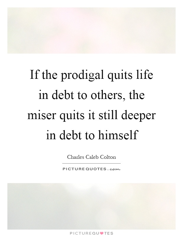 If the prodigal quits life in debt to others, the miser quits it still deeper in debt to himself Picture Quote #1