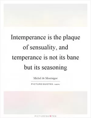 Intemperance is the plaque of sensuality, and temperance is not its bane but its seasoning Picture Quote #1
