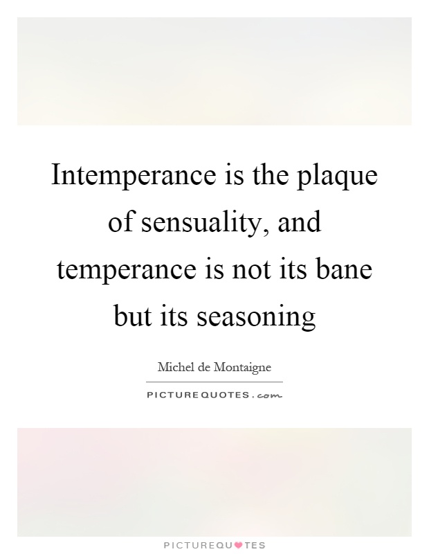 Intemperance is the plaque of sensuality, and temperance is not its bane but its seasoning Picture Quote #1