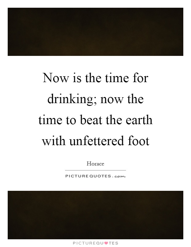 Now is the time for drinking; now the time to beat the earth with unfettered foot Picture Quote #1