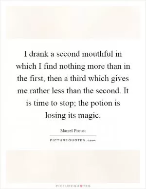 I drank a second mouthful in which I find nothing more than in the first, then a third which gives me rather less than the second. It is time to stop; the potion is losing its magic Picture Quote #1