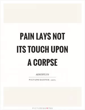 Pain lays not its touch upon a corpse Picture Quote #1
