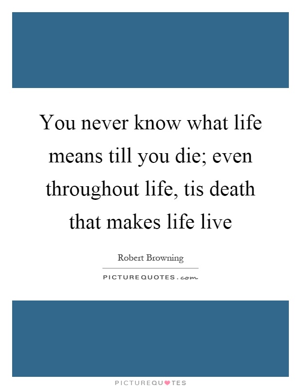 You never know what life means till you die; even throughout life, tis death that makes life live Picture Quote #1