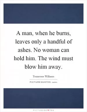 A man, when he burns, leaves only a handful of ashes. No woman can hold him. The wind must blow him away Picture Quote #1