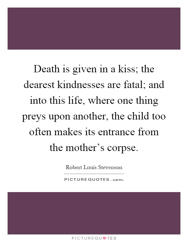 Death is given in a kiss; the dearest kindnesses are fatal; and into this life, where one thing preys upon another, the child too often makes its entrance from the mother's corpse Picture Quote #1
