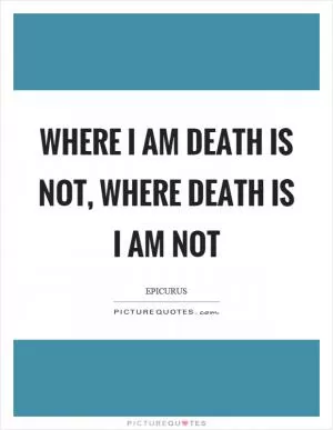 Where I am death is not, where death is I am not Picture Quote #1