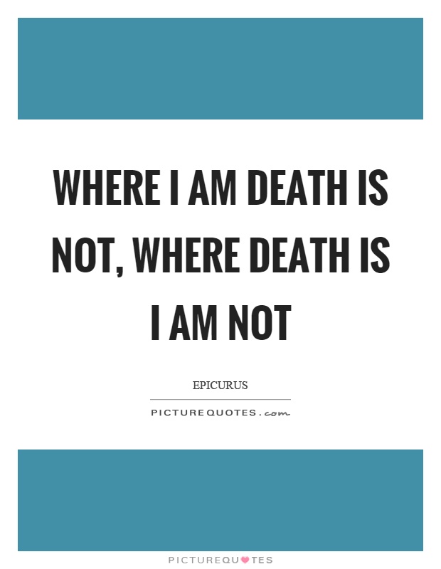 Where I am death is not, where death is I am not Picture Quote #1