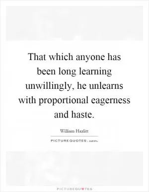That which anyone has been long learning unwillingly, he unlearns with proportional eagerness and haste Picture Quote #1