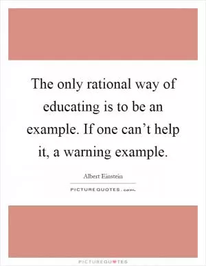 The only rational way of educating is to be an example. If one can’t help it, a warning example Picture Quote #1