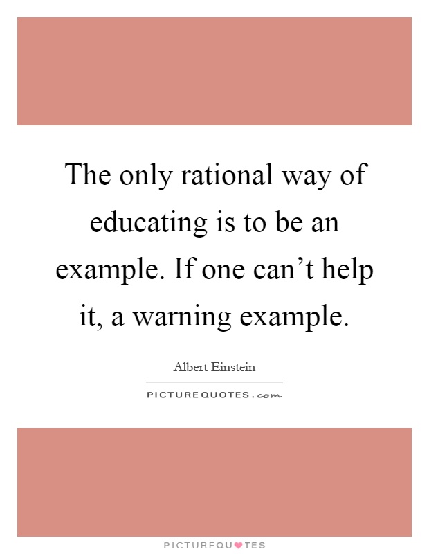 The only rational way of educating is to be an example. If one can't help it, a warning example Picture Quote #1