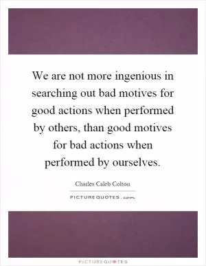 We are not more ingenious in searching out bad motives for good actions when performed by others, than good motives for bad actions when performed by ourselves Picture Quote #1