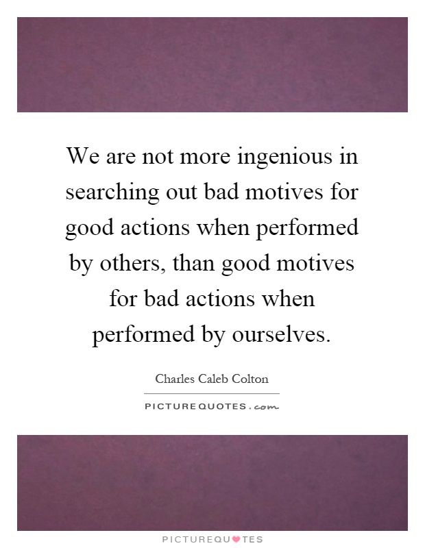 We are not more ingenious in searching out bad motives for good actions when performed by others, than good motives for bad actions when performed by ourselves Picture Quote #1