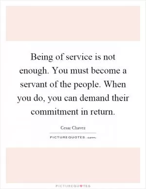 Being of service is not enough. You must become a servant of the people. When you do, you can demand their commitment in return Picture Quote #1