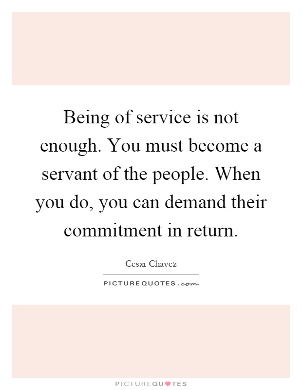 Being of service is not enough. You must become a servant of the people. When you do, you can demand their commitment in return Picture Quote #1