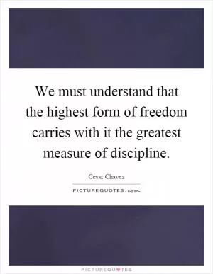 We must understand that the highest form of freedom carries with it the greatest measure of discipline Picture Quote #1