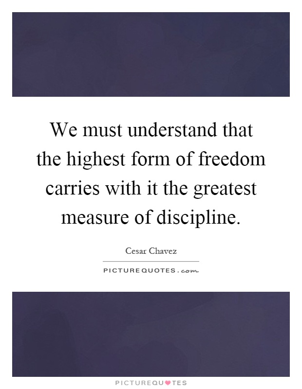 We must understand that the highest form of freedom carries with it the greatest measure of discipline Picture Quote #1