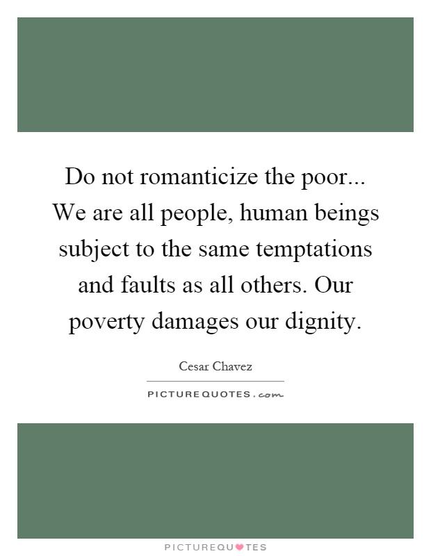 Do not romanticize the poor... We are all people, human beings subject to the same temptations and faults as all others. Our poverty damages our dignity Picture Quote #1