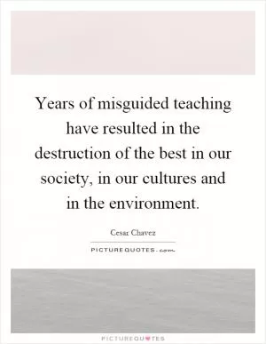 Years of misguided teaching have resulted in the destruction of the best in our society, in our cultures and in the environment Picture Quote #1