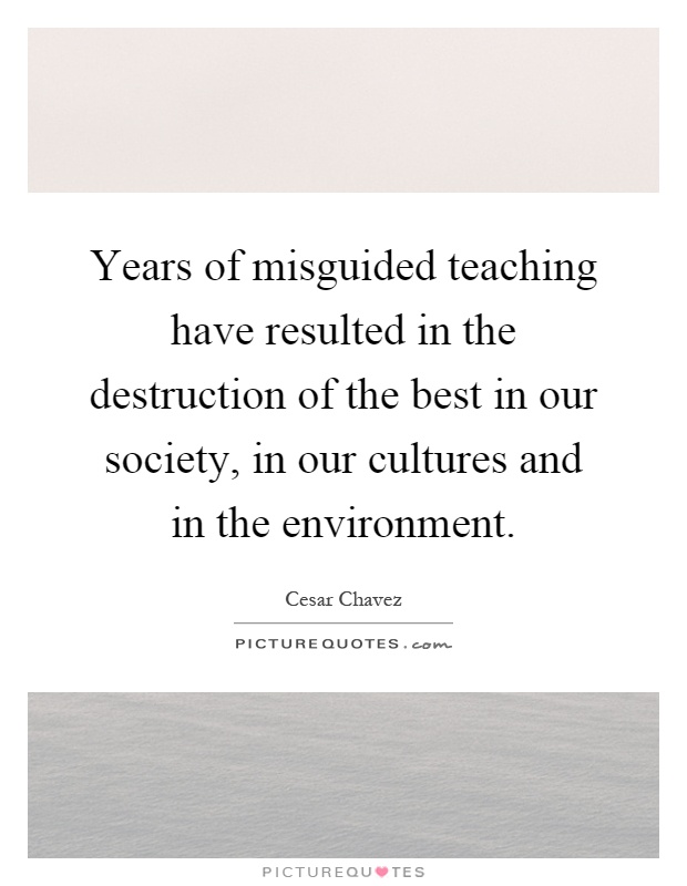 Years of misguided teaching have resulted in the destruction of the best in our society, in our cultures and in the environment Picture Quote #1