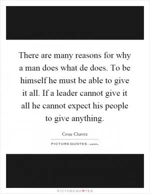 There are many reasons for why a man does what de does. To be himself he must be able to give it all. If a leader cannot give it all he cannot expect his people to give anything Picture Quote #1