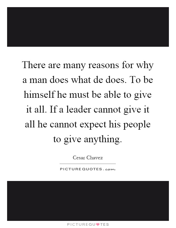 There are many reasons for why a man does what de does. To be himself he must be able to give it all. If a leader cannot give it all he cannot expect his people to give anything Picture Quote #1