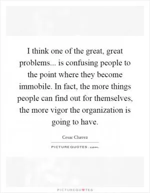 I think one of the great, great problems... is confusing people to the point where they become immobile. In fact, the more things people can find out for themselves, the more vigor the organization is going to have Picture Quote #1