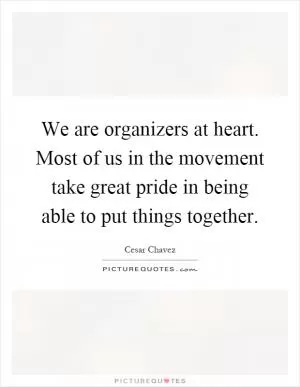 We are organizers at heart. Most of us in the movement take great pride in being able to put things together Picture Quote #1
