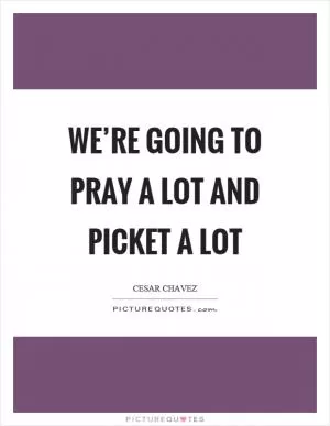 We’re going to pray a lot and picket a lot Picture Quote #1