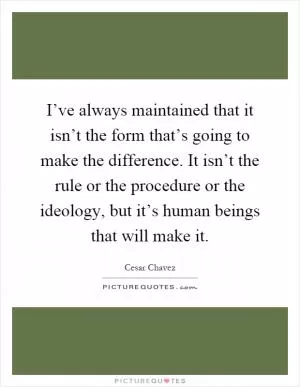 I’ve always maintained that it isn’t the form that’s going to make the difference. It isn’t the rule or the procedure or the ideology, but it’s human beings that will make it Picture Quote #1