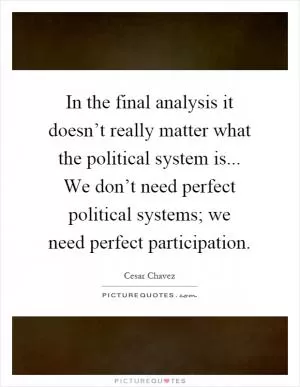 In the final analysis it doesn’t really matter what the political system is... We don’t need perfect political systems; we need perfect participation Picture Quote #1
