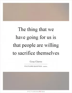 The thing that we have going for us is that people are willing to sacrifice themselves Picture Quote #1